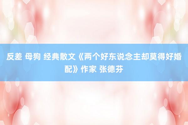 反差 母狗 经典散文《两个好东说念主却莫得好婚配》作家 张德芬