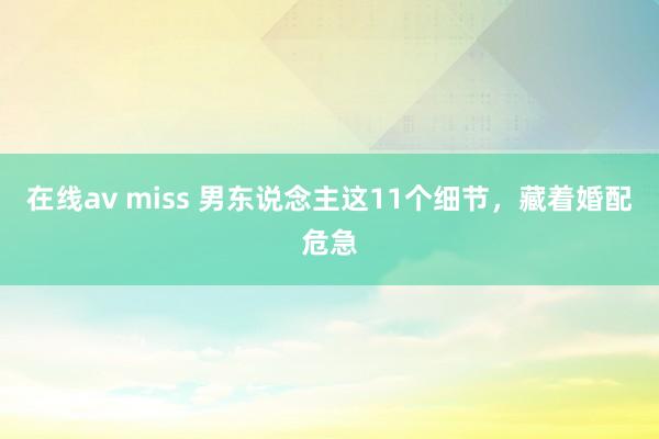 在线av miss 男东说念主这11个细节，藏着婚配危急