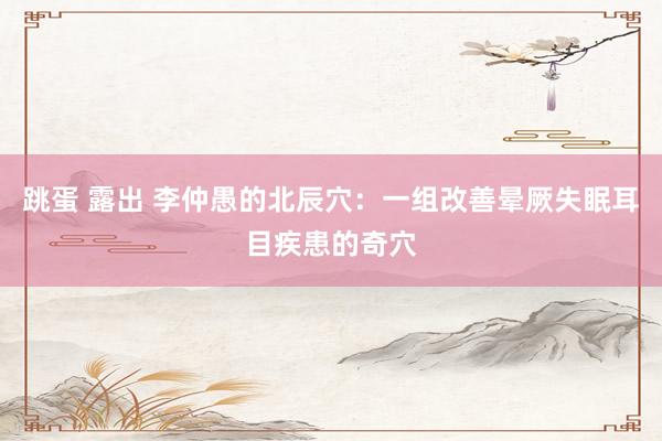 跳蛋 露出 李仲愚的北辰穴：一组改善晕厥失眠耳目疾患的奇穴