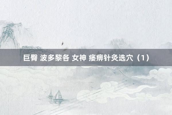 巨臀 波多黎各 女神 痿痹针灸选穴（1）
