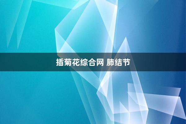 插菊花综合网 肺结节