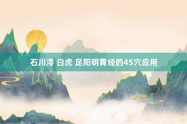 石川澪 白虎 足阳明胃经的45穴应用