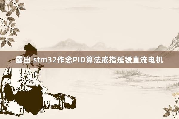 露出 stm32作念PID算法戒指延缓直流电机