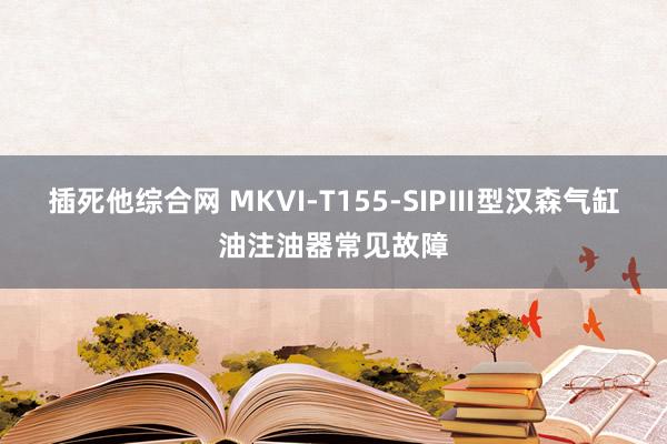 插死他综合网 MKVI-T155-SIPⅢ型汉森气缸油注油器常见故障