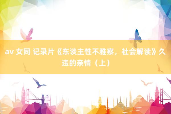av 女同 记录片《东谈主性不雅察，社会解读》久违的亲情（上）