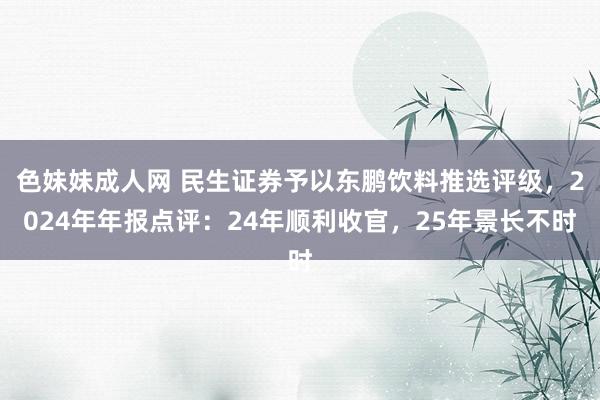 色妹妹成人网 民生证券予以东鹏饮料推选评级，2024年年报点评：24年顺利收官，25年景长不时