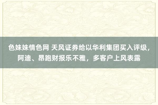 色妹妹情色网 天风证券给以华利集团买入评级，阿迪、昂跑财报乐不雅，多客户上风表露