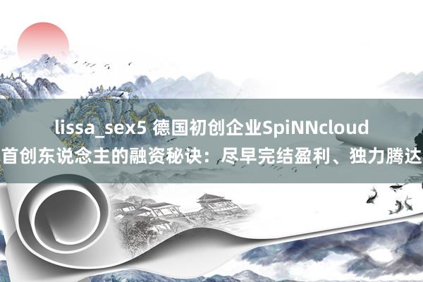 lissa_sex5 德国初创企业SpiNNcloud首创东说念主的融资秘诀：尽早完结盈利、独力腾达