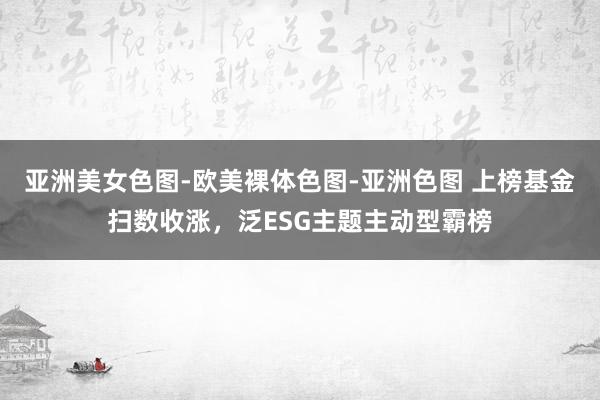 亚洲美女色图-欧美裸体色图-亚洲色图 上榜基金扫数收涨，泛ESG主题主动型霸榜