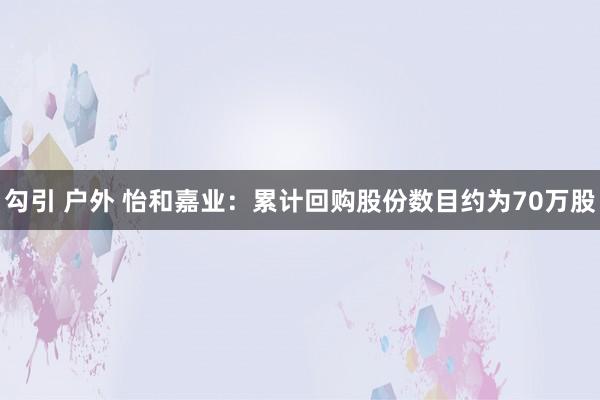 勾引 户外 怡和嘉业：累计回购股份数目约为70万股