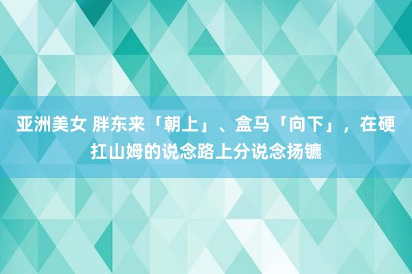 亚洲美女 胖东来「朝上」、盒马「向下」，在硬扛山姆的说念路上分说念扬镳