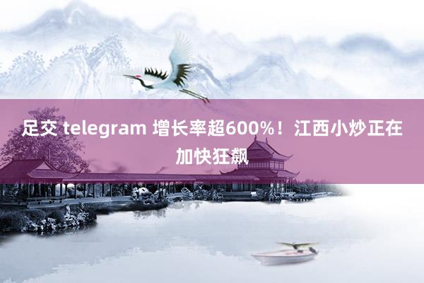 足交 telegram 增长率超600%！江西小炒正在加快狂飙